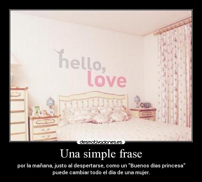 Una simple frase - por la mañana, justo al despertarse, como un Buenos días princesa
puede cambiar todo el día de una mujer.