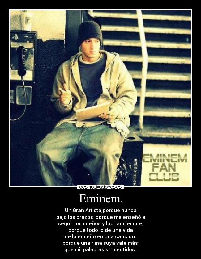 Eminem. - Un Gran Artista,porque nunca
bajo los brazos ,porque me enseñó a
seguir los sueños y luchar siempre,
porque todo lo de una vida
me lo enseñó en una canción...
porque una rima suya vale más
que mil palabras sin sentidos..