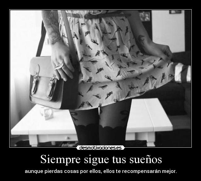 Siempre sigue tus sueños - aunque pierdas cosas por ellos, ellos te recompensarán mejor.