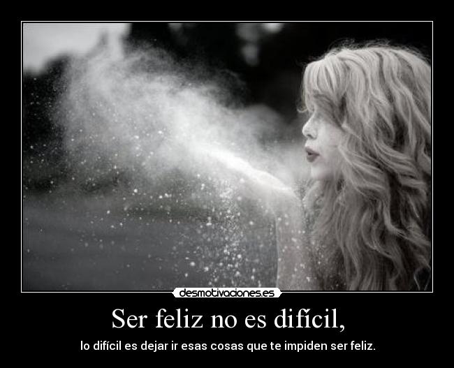Ser feliz no es difícil, - lo difícil es dejar ir esas cosas que te impiden ser feliz.