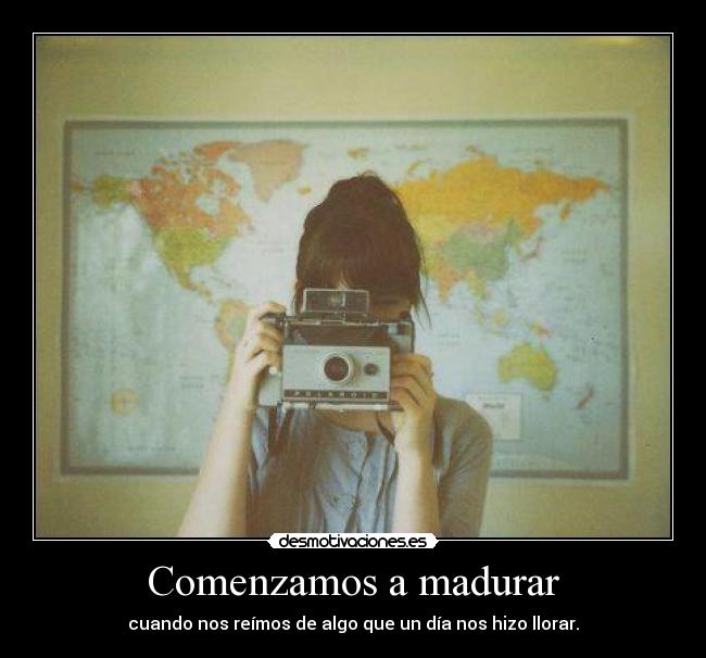 Comenzamos a madurar - cuando nos reímos de algo que un día nos hizo llorar.