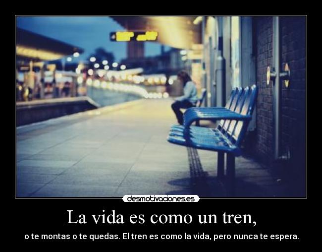 La vida es como un tren, - o te montas o te quedas. El tren es como la vida, pero nunca te espera.