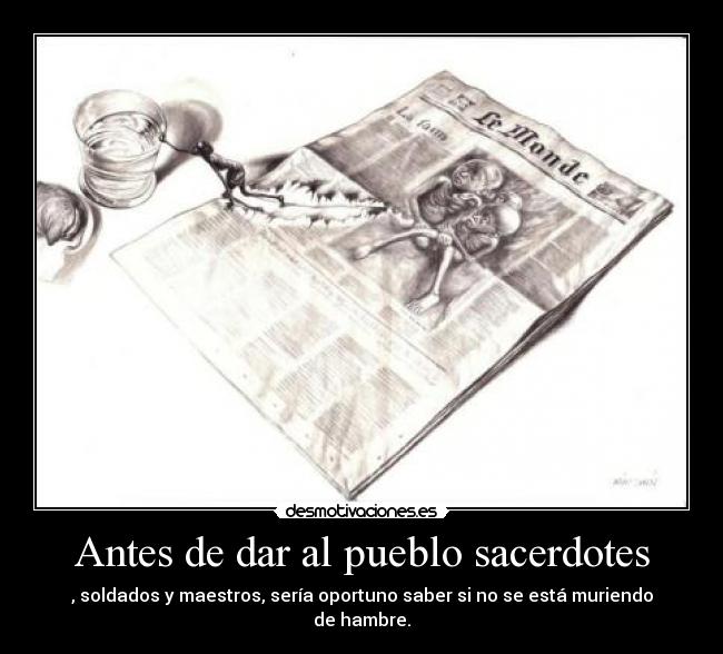 Antes de dar al pueblo sacerdotes - , soldados y maestros, sería oportuno saber si no se está muriendo de hambre.