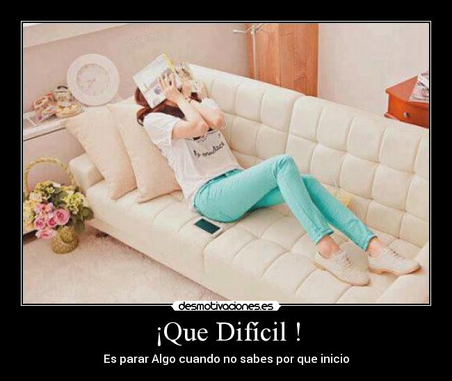 ¡Que Difícil ! - Es parar Algo cuando no sabes por que inicio