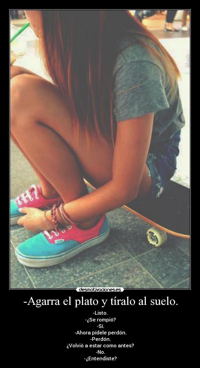 -Agarra el plato y tíralo al suelo. - -Listo.
-¿Se rompió?
-Sí.
-Ahora pídele perdón.
-Perdón.
¿Volvió a estar como antes?
-No.
-¿Entendiste?