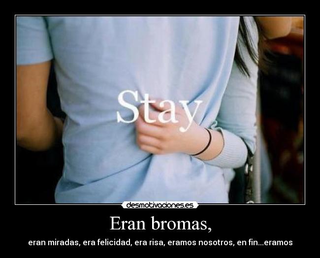 Eran bromas, - eran miradas, era felicidad, era risa, eramos nosotros, en fin...eramos