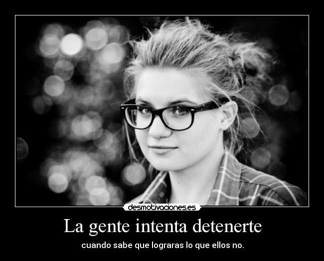 La gente intenta detenerte - cuando sabe que lograras lo que ellos no.