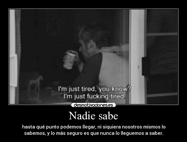 Nadie sabe - hasta qué punto podemos llegar, ni siquiera nosotros mismos lo
sabemos, y lo más seguro es que nunca lo lleguemos a saber.