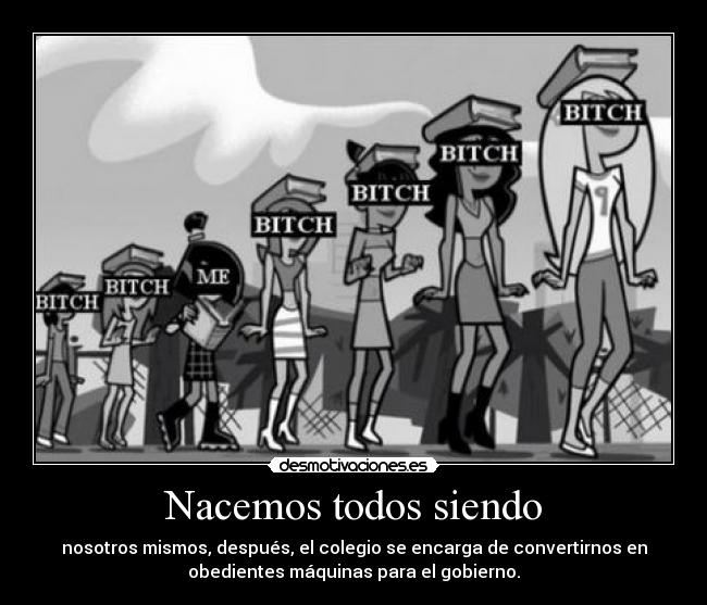 Nacemos todos siendo - nosotros mismos, después, el colegio se encarga de convertirnos en
obedientes máquinas para el gobierno.