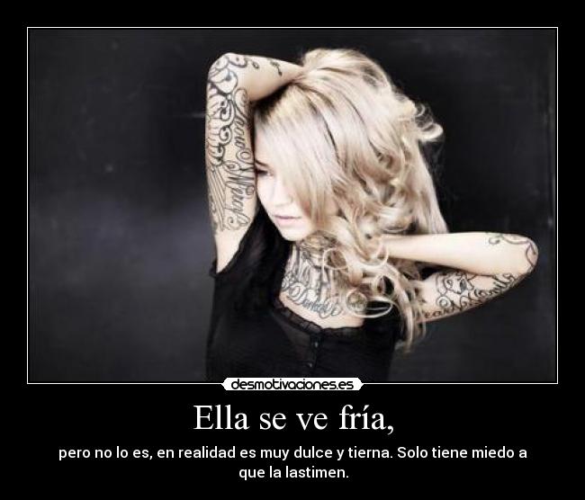 Ella se ve fría, - pero no lo es, en realidad es muy dulce y tierna. Solo tiene miedo a que la lastimen.