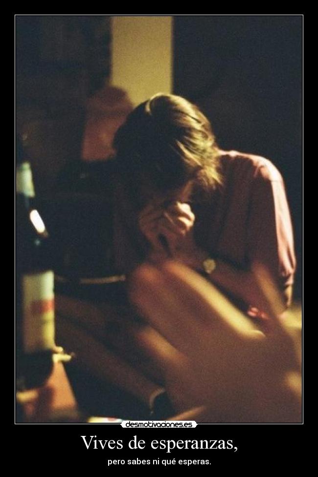 Vives de esperanzas, - pero sabes ni qué esperas.