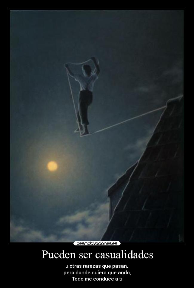 Pueden ser casualidades - u otras rarezas que pasan, 
pero donde quiera que ando,
Todo me conduce a ti