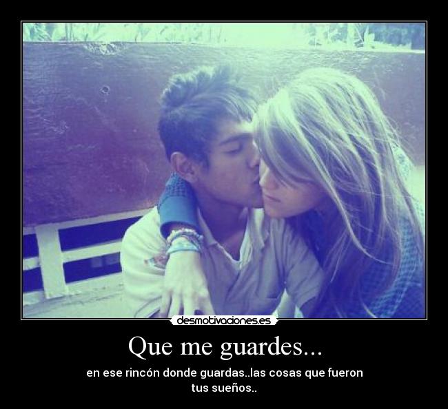 Que me guardes... - en ese rincón donde guardas..las cosas que fueron
tus sueños..