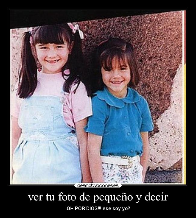 ver tu foto de pequeño y decir - OH POR DIOS!!! ese soy yo?