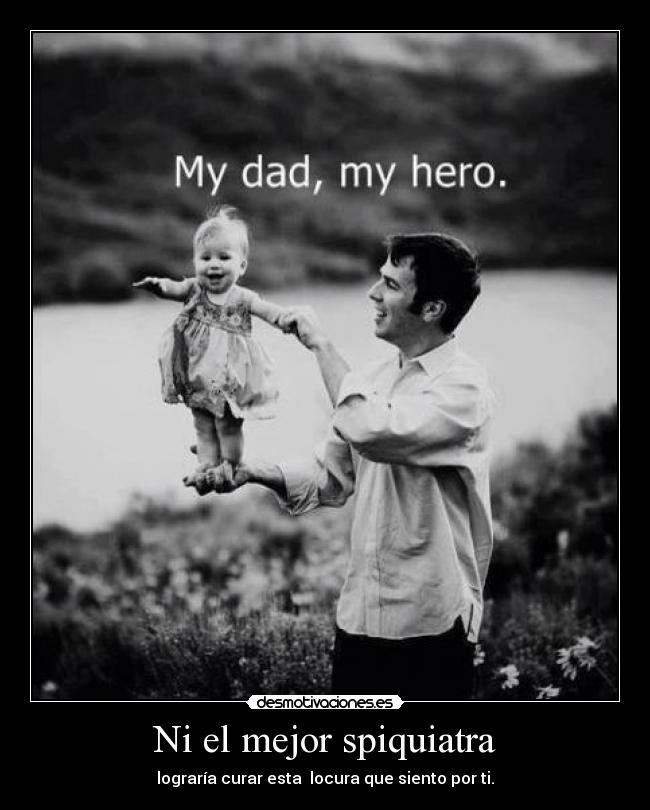 Ni el mejor spiquiatra - lograría curar esta  locura que siento por ti.