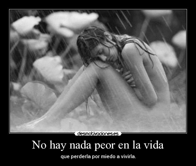 No hay nada peor en la vida - que perderla por miedo a vivirla.