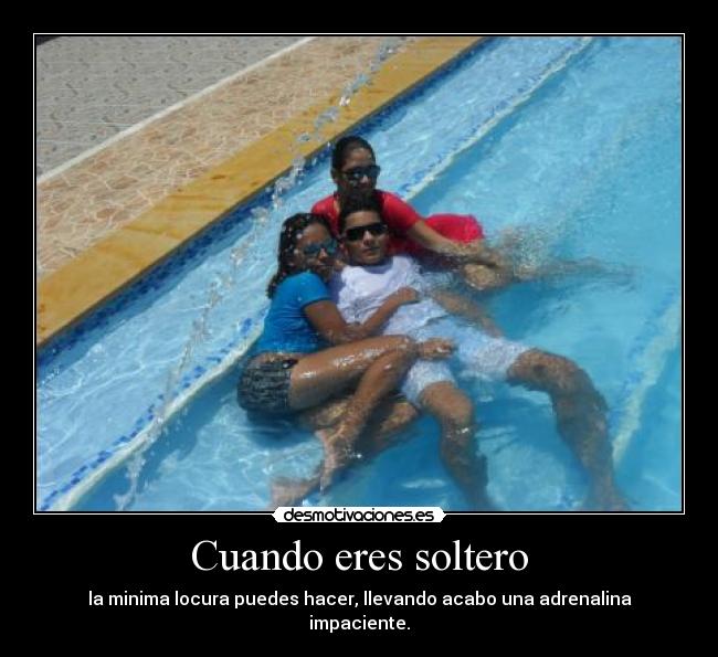 Cuando eres soltero - la minima locura puedes hacer, llevando acabo una adrenalina impaciente.