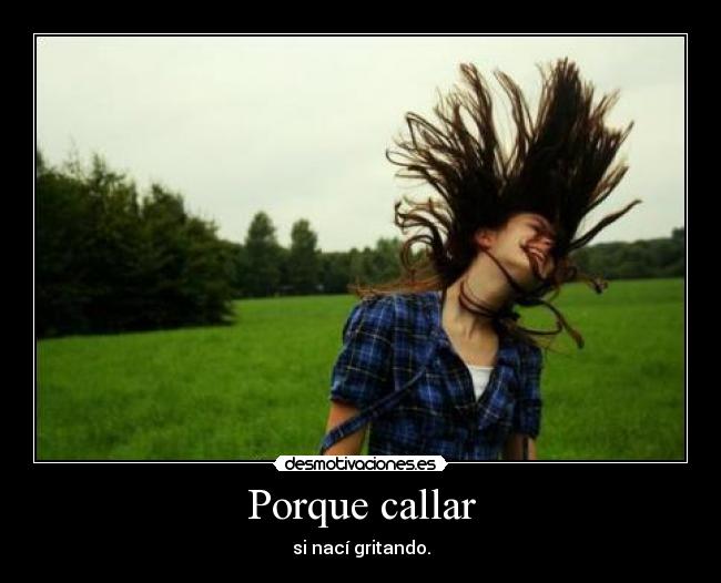 Porque callar - si nací gritando.