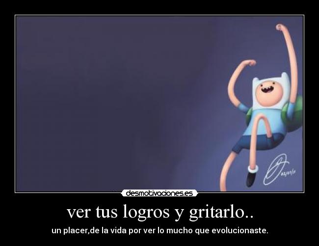 ver tus logros y gritarlo.. - un placer,de la vida por ver lo mucho que evolucionaste.