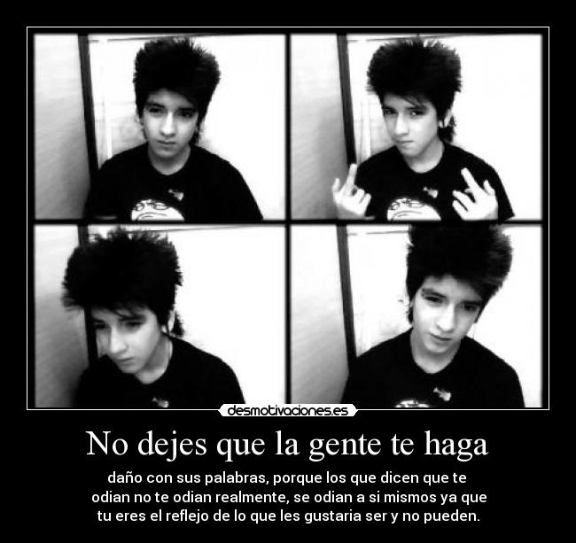 No dejes que la gente te haga - daño con sus palabras, porque los que dicen que te
odian no te odian realmente, se odian a si mismos ya que
tu eres el reflejo de lo que les gustaria ser y no pueden.
