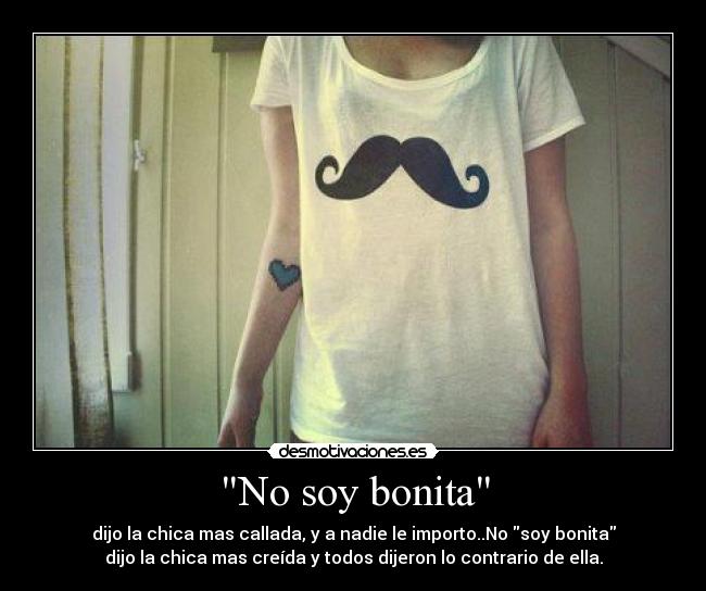 No soy bonita - dijo la chica mas callada, y a nadie le importo..No soy bonita
dijo la chica mas creída y todos dijeron lo contrario de ella.