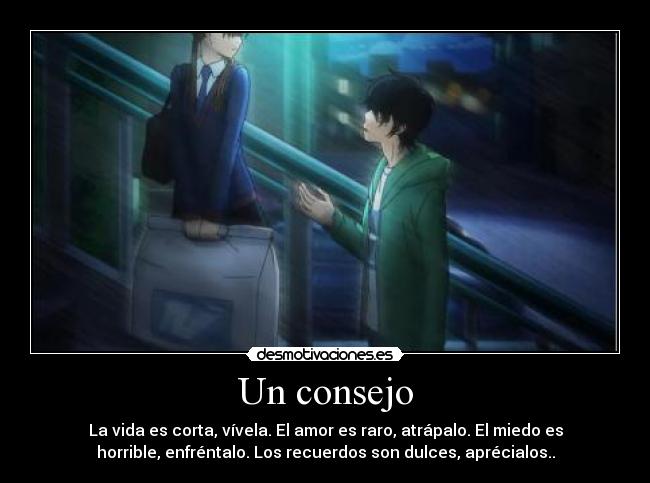 Un consejo - La vida es corta, vívela. El amor es raro, atrápalo. El miedo es
horrible, enfréntalo. Los recuerdos son dulces, aprécialos..