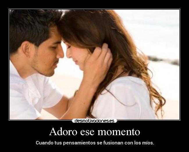 Adoro ese momento - Cuando tus pensamientos se fusionan con los míos.