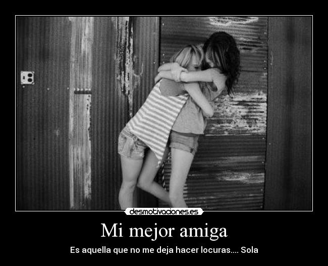 Mi mejor amiga - Es aquella que no me deja hacer locuras.... Sola