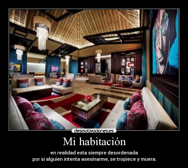 Mi habitación - en realidad esta siempre desordenada
por si alguien intenta asesinarme, se tropiece y muera.