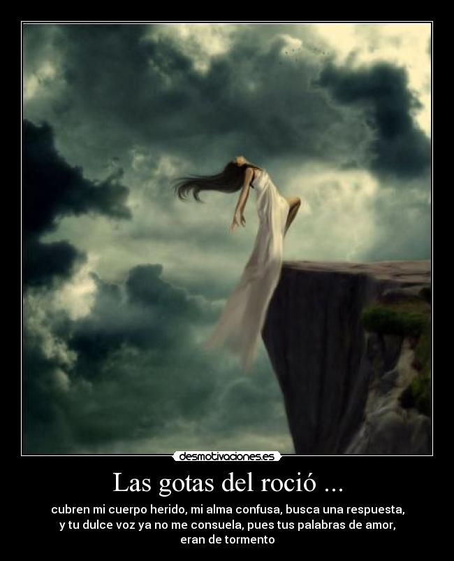 Las gotas del roció ... - cubren mi cuerpo herido, mi alma confusa, busca una respuesta,
y tu dulce voz ya no me consuela, pues tus palabras de amor,
eran de tormento