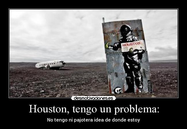 Houston, tengo un problema: - No tengo ni pajotera idea de donde estoy