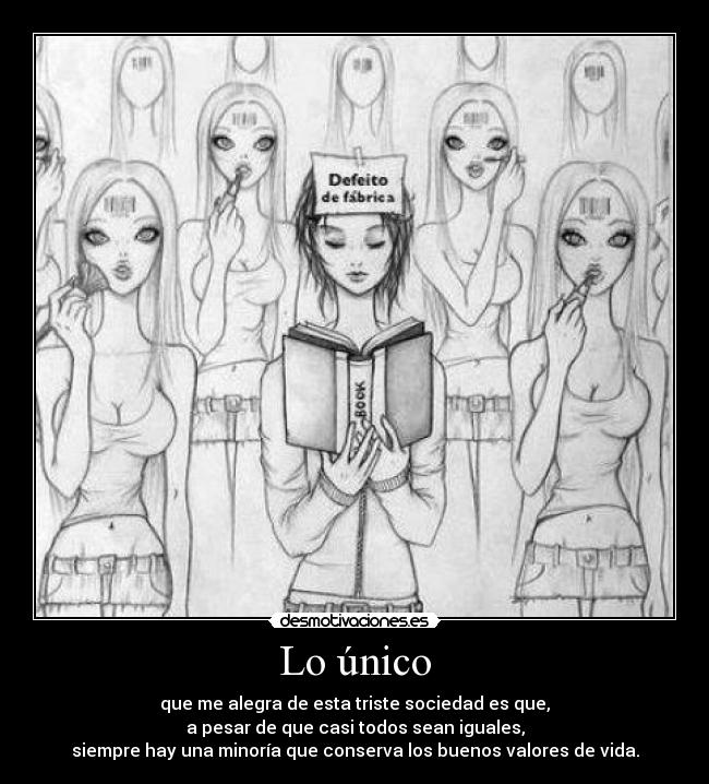 Lo único - que me alegra de esta triste sociedad es que,
a pesar de que casi todos sean iguales,
siempre hay una minoría que conserva los buenos valores de vida.