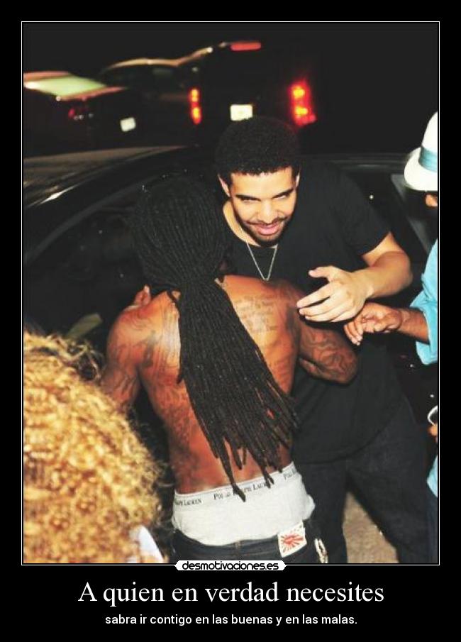 A quien en verdad necesites - sabra ir contigo en las buenas y en las malas.