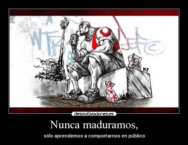 Nunca maduramos, - sólo aprendemos a comportarnos en público