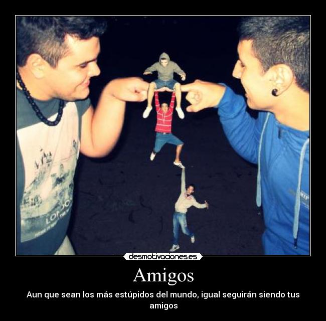 Amigos - Aun que sean los más estúpidos del mundo, igual seguirán siendo tus amigos
