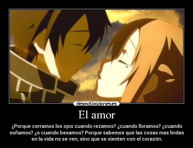 El amor - ¿Porque cerramos los ojos cuando rezamos? ¿cuando lloramos? ¿cuando
soñamos? ¿o cuando besamos? Porque sabemos que las cosas mas lindas
en la vida no se ven, sino que se sienten con el corazón.