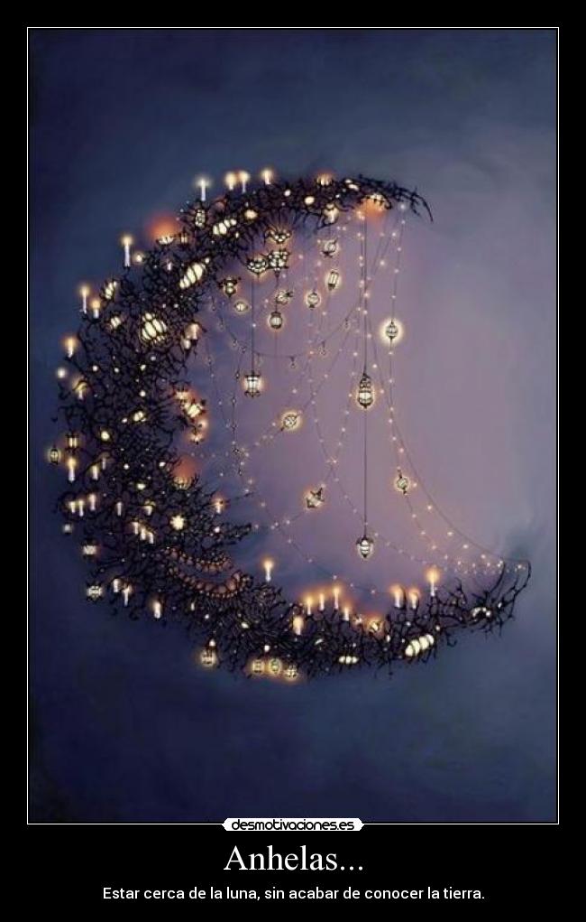 Anhelas... - Estar cerca de la luna, sin acabar de conocer la tierra.