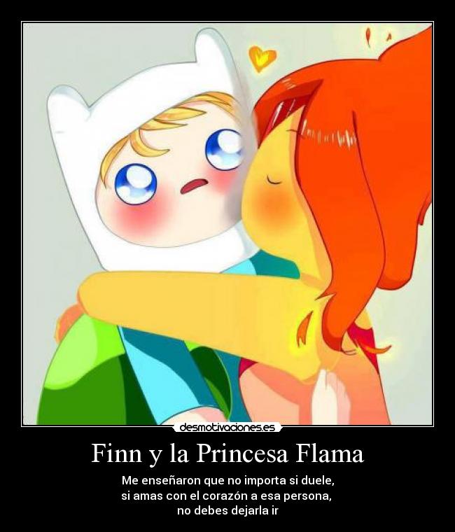 Finn y la Princesa Flama - Me enseñaron que no importa si duele,
si amas con el corazón a esa persona,
no debes dejarla ir