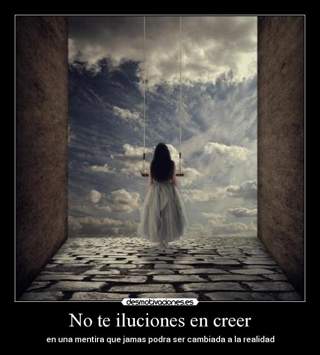 No te iluciones en creer - en una mentira que jamas podra ser cambiada a la realidad