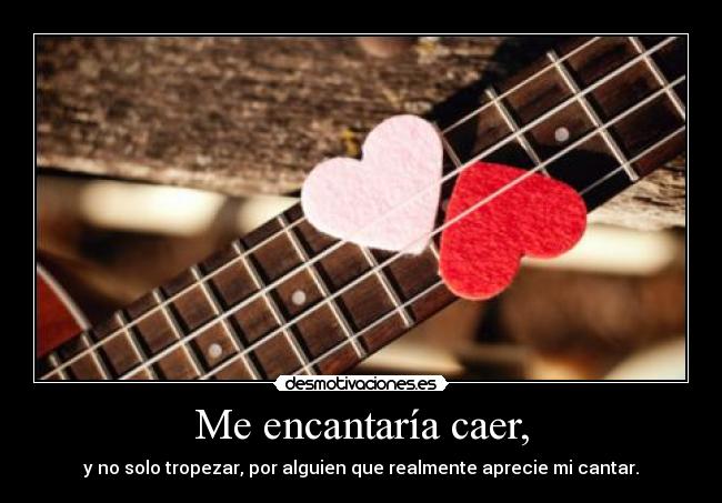 Me encantaría caer, - y no solo tropezar, por alguien que realmente aprecie mi cantar.