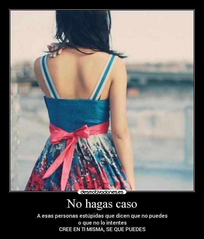No hagas caso - A esas personas estúpidas que dicen que no puedes
o que no lo intentes
CREE EN TI MISMA, SE QUE PUEDES