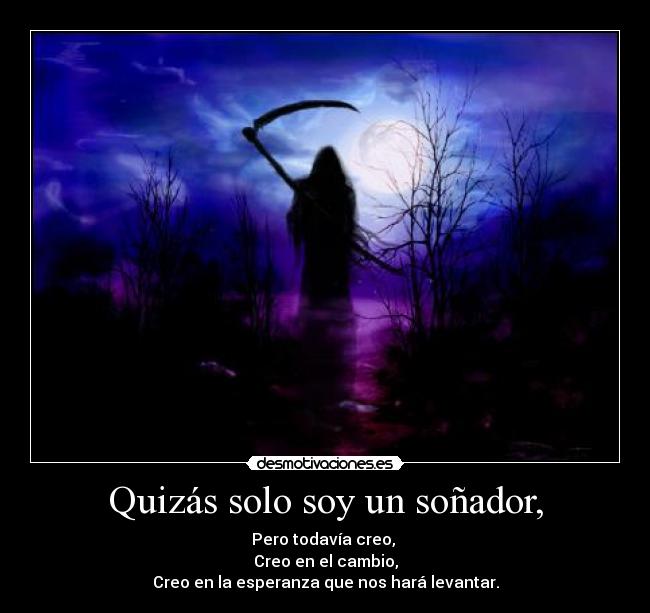 Quizás solo soy un soñador, - Pero todavía creo,
Creo en el cambio,
Creo en la esperanza que nos hará levantar.