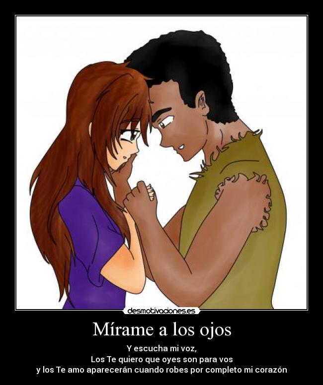 Mírame a los ojos - Y escucha mi voz,
Los Te quiero que oyes son para vos
y los Te amo aparecerán cuando robes por completo mi corazón