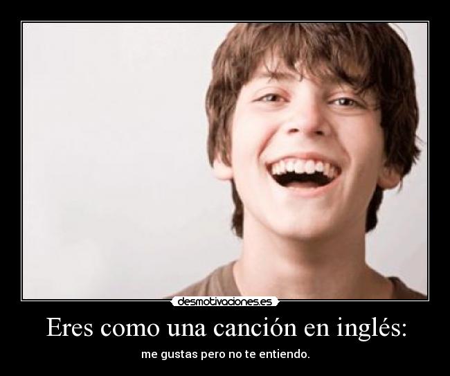 Eres como una canción en inglés: - me gustas pero no te entiendo.