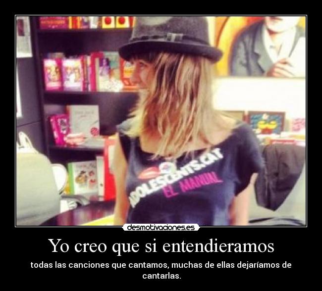 Yo creo que si entendieramos - todas las canciones que cantamos, muchas de ellas dejaríamos de cantarlas.