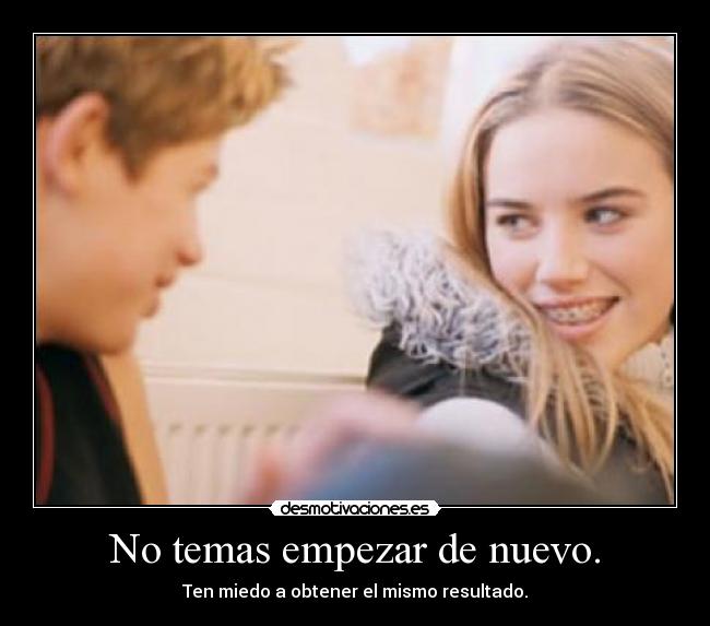 No temas empezar de nuevo. - Ten miedo a obtener el mismo resultado.
