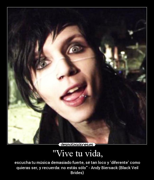 Vive tu vida, - escucha tu música demasiado fuerte, sé tan loco y diferente como
quieras ser, y recuerda: no estás sólo - Andy Biersack (Black Veil
Brides)