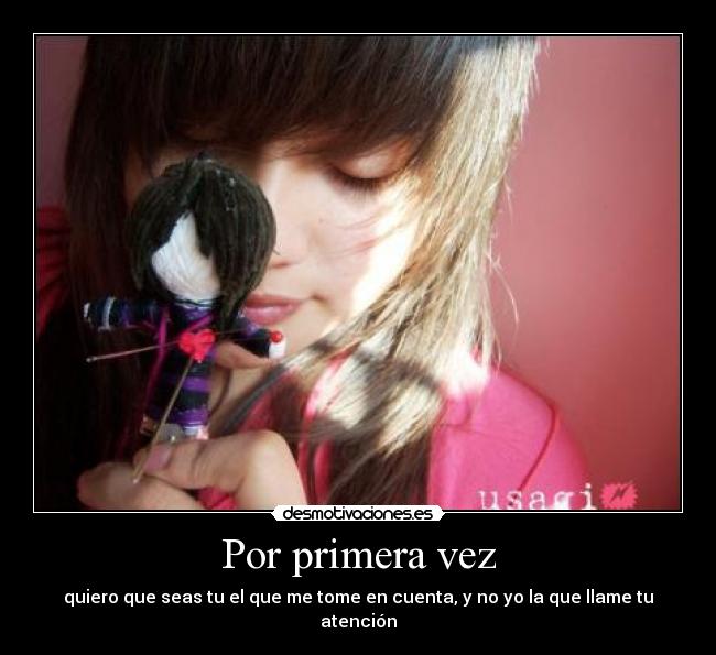 Por primera vez - quiero que seas tu el que me tome en cuenta, y no yo la que llame tu atención