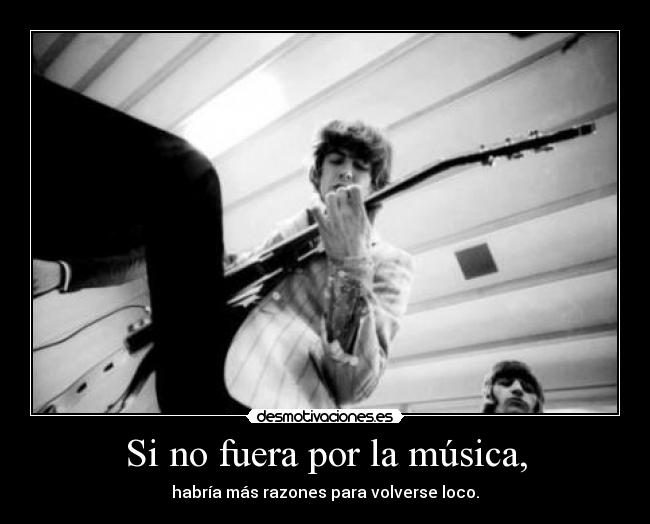 Si no fuera por la música, - habría más razones para volverse loco.