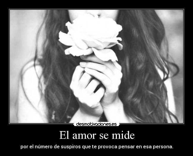 El amor se mide - por el número de suspiros que te provoca pensar en esa persona.